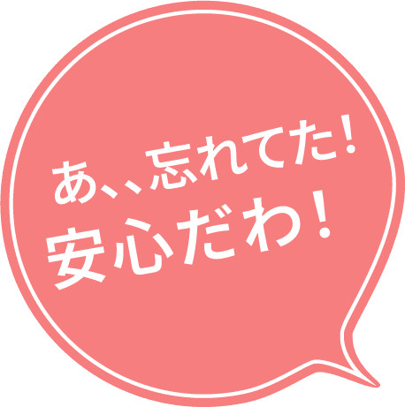 あ、、忘れてた！安心だわ！